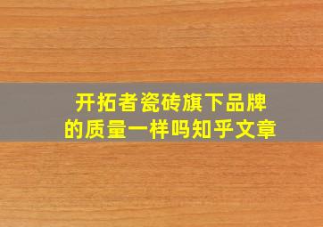 开拓者瓷砖旗下品牌的质量一样吗知乎文章