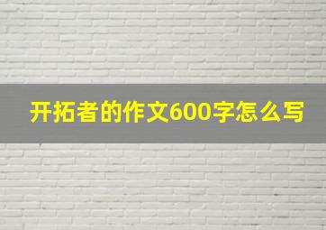 开拓者的作文600字怎么写