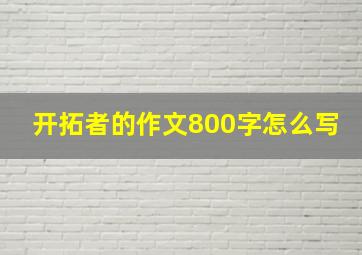 开拓者的作文800字怎么写