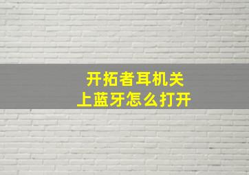 开拓者耳机关上蓝牙怎么打开