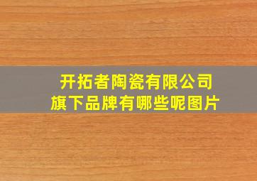 开拓者陶瓷有限公司旗下品牌有哪些呢图片