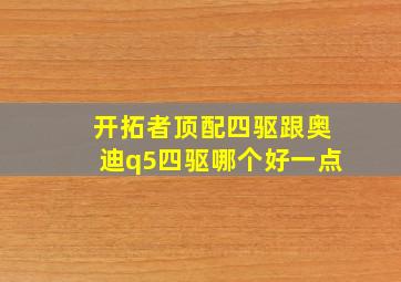 开拓者顶配四驱跟奥迪q5四驱哪个好一点