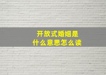 开放式婚姻是什么意思怎么读