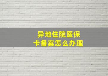 异地住院医保卡备案怎么办理