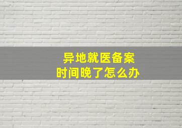 异地就医备案时间晚了怎么办