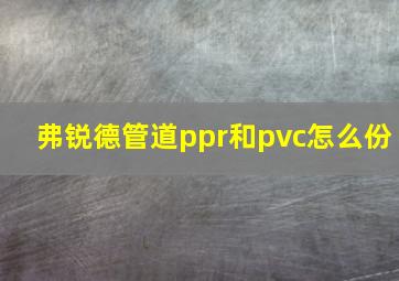 弗锐德管道ppr和pvc怎么份