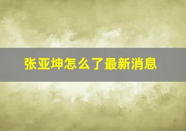 张亚坤怎么了最新消息