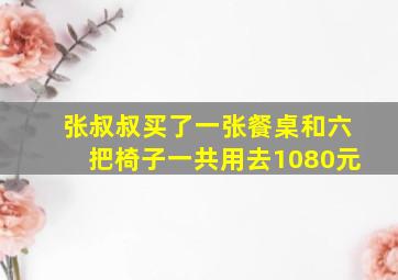 张叔叔买了一张餐桌和六把椅子一共用去1080元