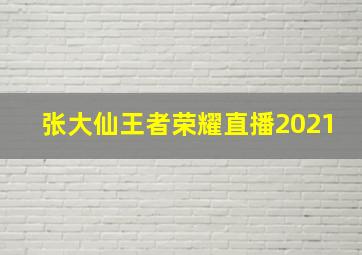 张大仙王者荣耀直播2021