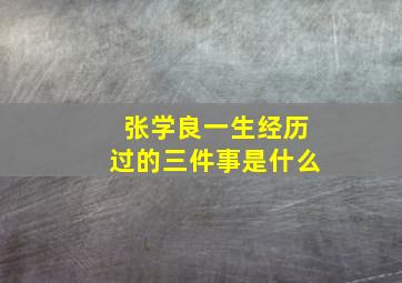 张学良一生经历过的三件事是什么