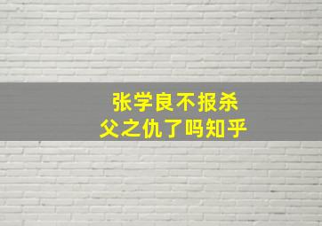 张学良不报杀父之仇了吗知乎