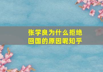 张学良为什么拒绝回国的原因呢知乎