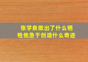 张学良做出了什么牺牲他急于创造什么奇迹