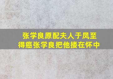 张学良原配夫人于凤至得癌张学良把他搂在怀中