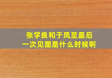 张学良和于凤至最后一次见面是什么时候啊