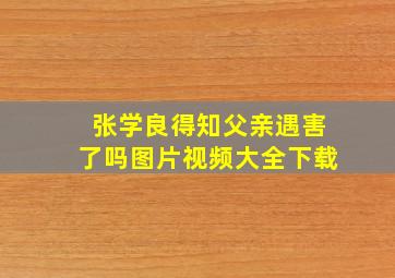 张学良得知父亲遇害了吗图片视频大全下载