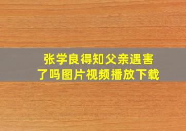 张学良得知父亲遇害了吗图片视频播放下载