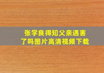 张学良得知父亲遇害了吗图片高清视频下载