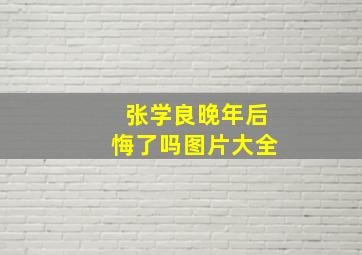 张学良晚年后悔了吗图片大全