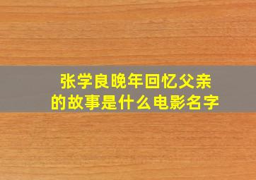 张学良晚年回忆父亲的故事是什么电影名字