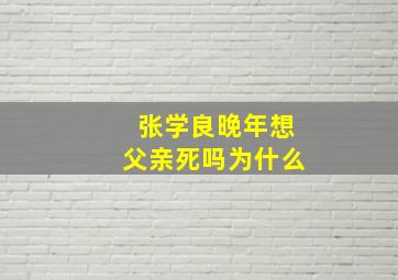 张学良晚年想父亲死吗为什么