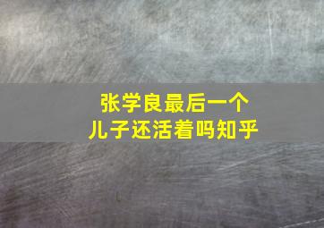 张学良最后一个儿子还活着吗知乎