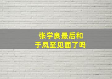 张学良最后和于凤至见面了吗