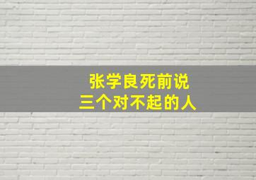 张学良死前说三个对不起的人