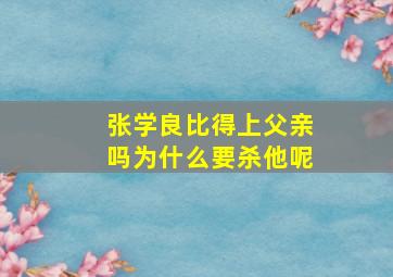 张学良比得上父亲吗为什么要杀他呢