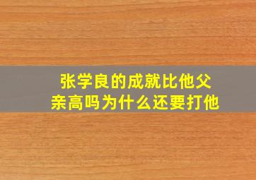 张学良的成就比他父亲高吗为什么还要打他