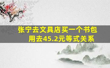 张宁去文具店买一个书包用去45.2元等式关系