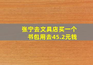 张宁去文具店买一个书包用去45.2元钱