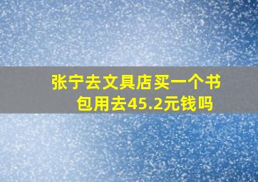 张宁去文具店买一个书包用去45.2元钱吗