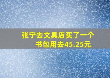 张宁去文具店买了一个书包用去45.25元