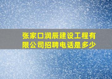 张家口润辰建设工程有限公司招聘电话是多少