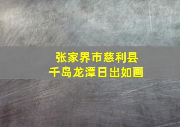 张家界市慈利县千岛龙潭日出如画