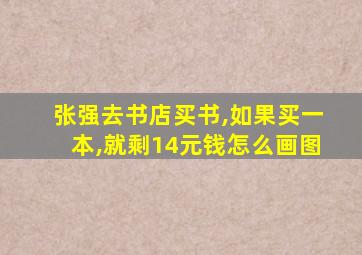 张强去书店买书,如果买一本,就剩14元钱怎么画图