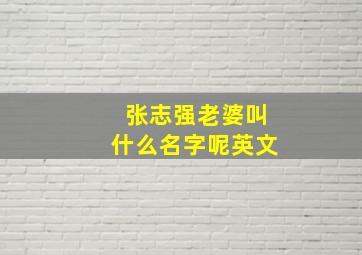 张志强老婆叫什么名字呢英文