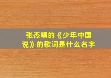 张杰唱的《少年中国说》的歌词是什么名字