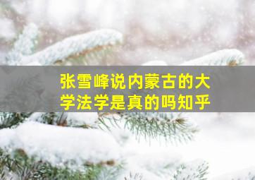 张雪峰说内蒙古的大学法学是真的吗知乎