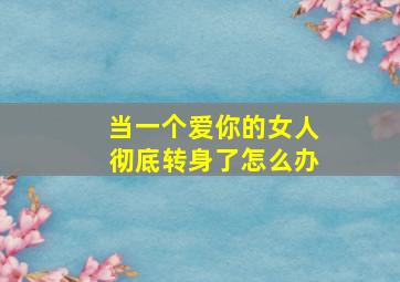 当一个爱你的女人彻底转身了怎么办