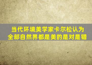 当代环境美学家卡尔松认为全部自然界都是美的是对是错