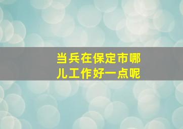 当兵在保定市哪儿工作好一点呢