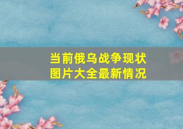 当前俄乌战争现状图片大全最新情况