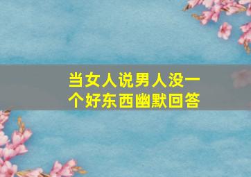 当女人说男人没一个好东西幽默回答