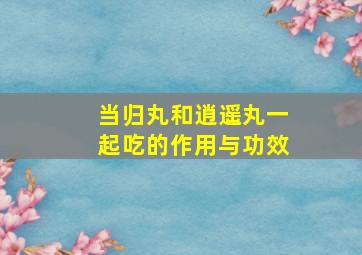 当归丸和逍遥丸一起吃的作用与功效