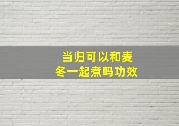 当归可以和麦冬一起煮吗功效