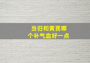 当归和黄芪哪个补气血好一点