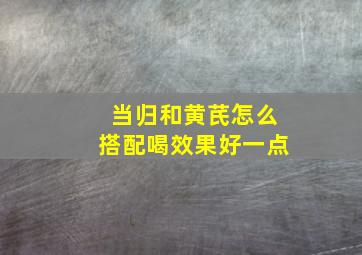 当归和黄芪怎么搭配喝效果好一点