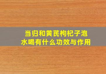 当归和黄芪枸杞子泡水喝有什么功效与作用